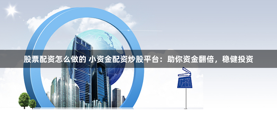 股票配资怎么做的 小资金配资炒股平台：助你资金翻倍，稳健投资