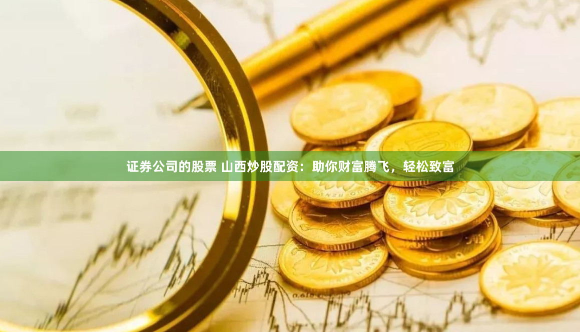 证券公司的股票 山西炒股配资：助你财富腾飞，轻松致富