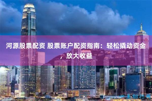 河源股票配资 股票账户配资指南：轻松撬动资金，放大收益