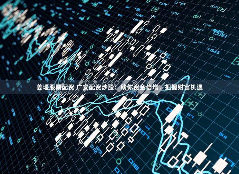姜堰股票配资 广安配资炒股：助你资金倍增，把握财富机遇