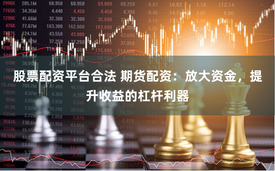 股票配资平台合法 期货配资:放大资金,提升收益的杠杆利器