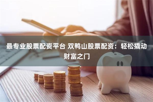 最专业股票配资平台 双鸭山股票配资：轻松撬动财富之门