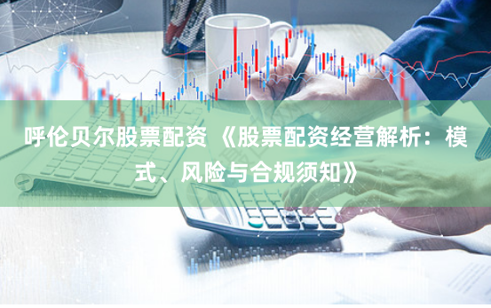 呼伦贝尔股票配资 《股票配资经营解析：模式、风险与合规须知》