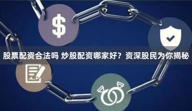 股票配资合法吗 炒股配资哪家好？资深股民为你揭秘
