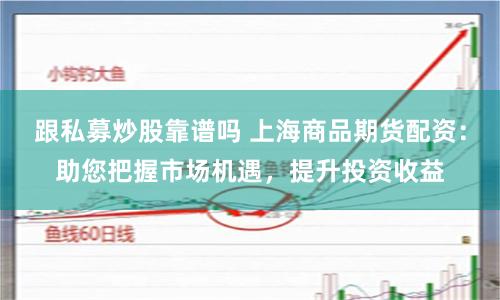 跟私募炒股靠谱吗 上海商品期货配资：助您把握市场机遇，提升投资收益