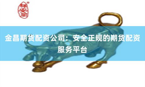 金昌期货配资公司：安全正规的期货配资服务平台