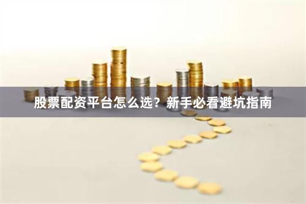 股票配资平台怎么选？新手必看避坑指南