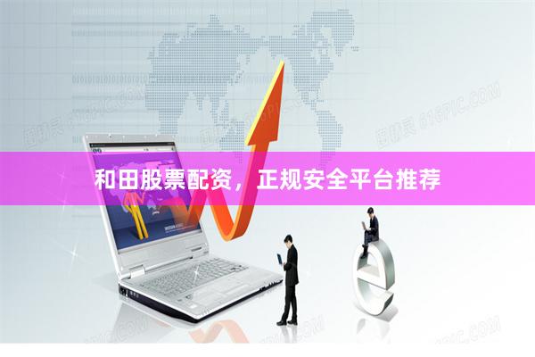 和田股票配资，正规安全平台推荐