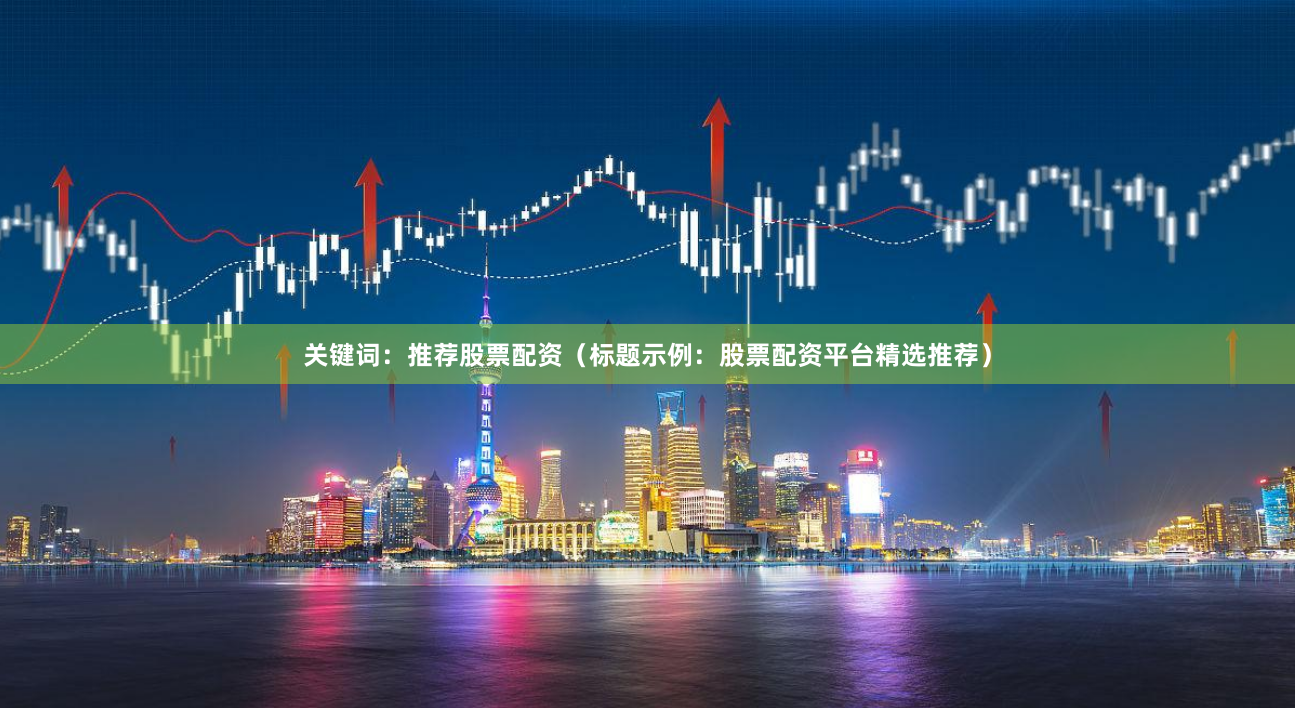关键词：推荐股票配资（标题示例：股票配资平台精选推荐）