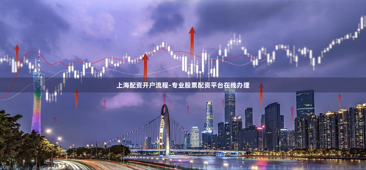 上海配资开户流程-专业股票配资平台在线办理