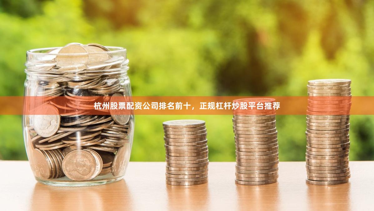 杭州股票配资公司排名前十，正规杠杆炒股平台推荐