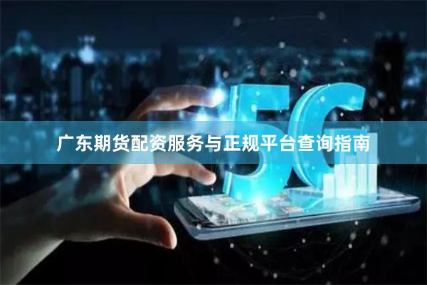 广东期货配资服务与正规平台查询指南