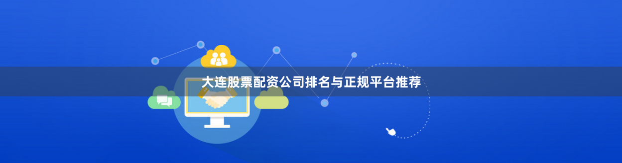 大连股票配资公司排名与正规平台推荐