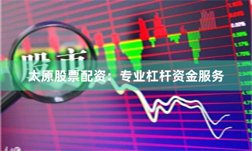 太原股票配资：专业杠杆资金服务