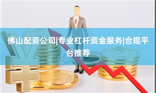 佛山配资公司|专业杠杆资金服务|合规平台推荐