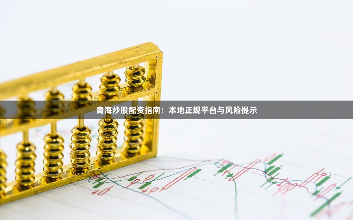 青海炒股配资指南：本地正规平台与风险提示