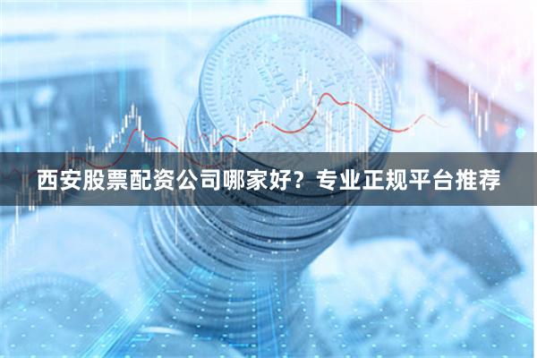 西安股票配资公司哪家好？专业正规平台推荐